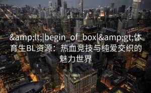 <|begin_of_box|>体育生BL资源：热血竞技与纯爱交织的魅力世界