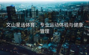 文山星远体育：专业运动体验与健康管理