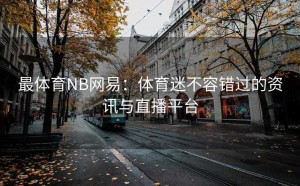 最体育NB网易：体育迷不容错过的资讯与直播平台