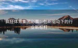 疯狂体育集团彩票：创新驱动下的行业新标杆