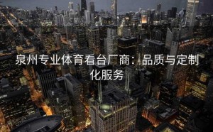 泉州专业体育看台厂商：品质与定制化服务