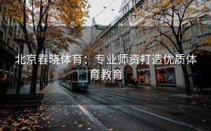 北京春晓体育：专业师资打造优质体育教育
