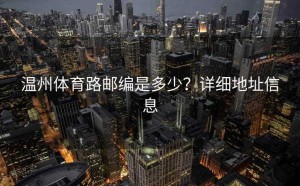 温州体育路邮编是多少？详细地址信息