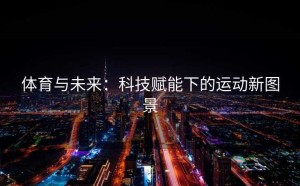 体育与未来：科技赋能下的运动新图景
