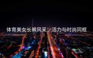 体育美女长裤风采：活力与时尚同框