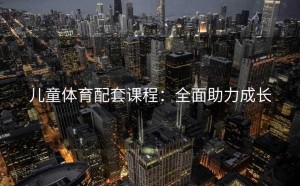 儿童体育配套课程：全面助力成长