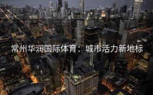 常州华润国际体育：城市活力新地标