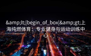 <|begin_of_box|>上海纯燃体育：专业健身与运动训练中心