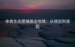 体育生志愿填报全攻略：从规划到录取