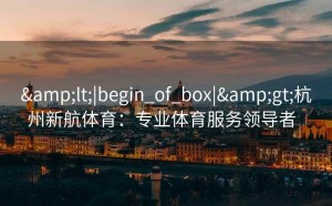 &lt;|begin_of_box|&gt;杭州新航体育：专业体育服务领导者  