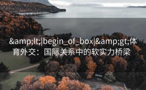 &lt;|begin_of_box|&gt;体育外交：国际关系中的软实力桥梁  