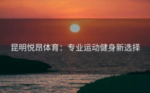昆明悦昂体育：专业运动健身新选择