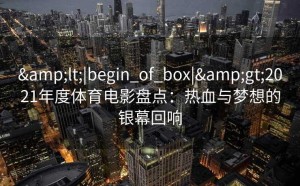 <|begin_of_box|>2021年度体育电影盘点：热血与梦想的银幕回响