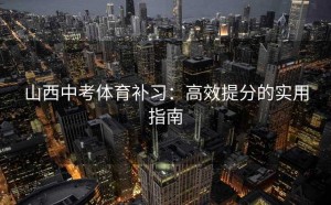 山西中考体育补习：高效提分的实用指南