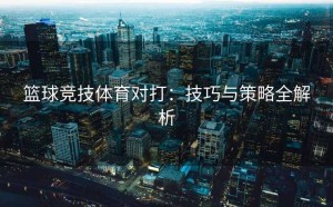 篮球竞技体育对打：技巧与策略全解析