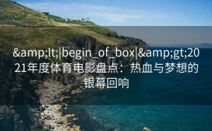 &lt;|begin_of_box|&gt;2021年度体育电影盘点：热血与梦想的银幕回响