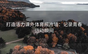 打造活力课外体育照片墙：记录青春运动瞬间
