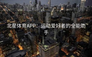 北星体育APP：运动爱好者的全能助手