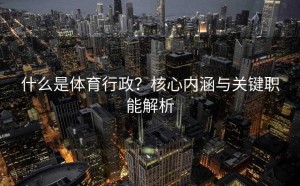 什么是体育行政？核心内涵与关键职能解析