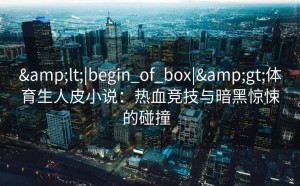 &lt;|begin_of_box|&gt;体育生人皮小说：热血竞技与暗黑惊悚的碰撞  