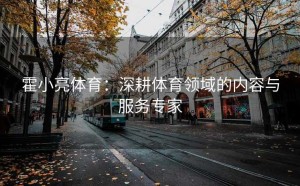 霍小亮体育：深耕体育领域的内容与服务专家