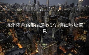 温州体育路邮编是多少？详细地址信息