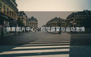 体育图片中心：视觉盛宴与运动激情