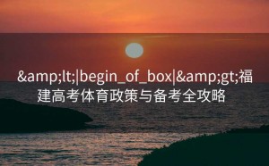 &lt;|begin_of_box|&gt;福建高考体育政策与备考全攻略  