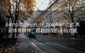 &lt;|begin_of_box|&gt;奥运体育精神：超越自我的永恒力量