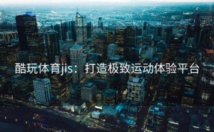 酷玩体育jis：打造极致运动体验平台