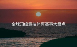 全球顶级竞技体育赛事大盘点