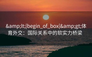 &lt;|begin_of_box|&gt;体育外交：国际关系中的软实力桥梁  