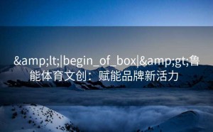 <|begin_of_box|>鲁能体育文创：赋能品牌新活力  