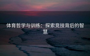 体育哲学与训练：探索竞技背后的智慧