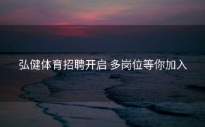 弘健体育招聘开启 多岗位等你加入