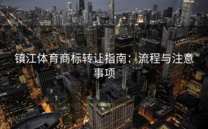 镇江体育商标转让指南：流程与注意事项