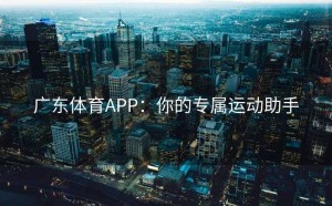 广东体育APP：你的专属运动助手