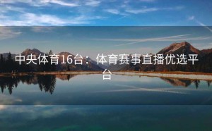 中央体育16台：体育赛事直播优选平台