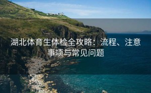 湖北体育生体检全攻略：流程、注意事项与常见问题