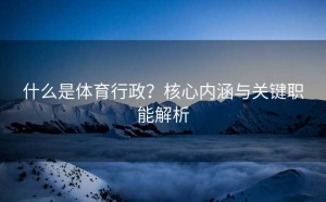什么是体育行政？核心内涵与关键职能解析