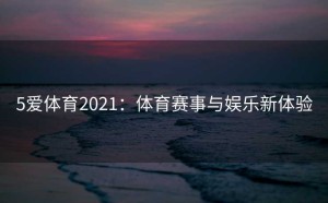 5爱体育2021：体育赛事与娱乐新体验