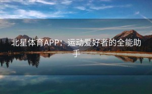 北星体育APP：运动爱好者的全能助手