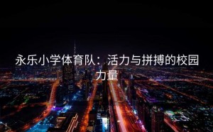 永乐小学体育队：活力与拼搏的校园力量