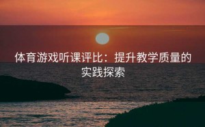 体育游戏听课评比：提升教学质量的实践探索