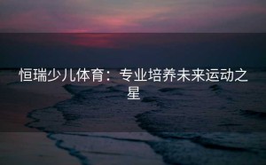 恒瑞少儿体育：专业培养未来运动之星