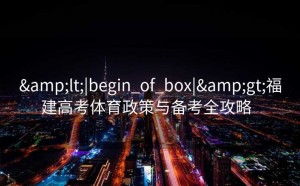 &lt;|begin_of_box|&gt;福建高考体育政策与备考全攻略  