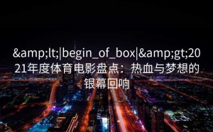 <|begin_of_box|>2021年度体育电影盘点：热血与梦想的银幕回响