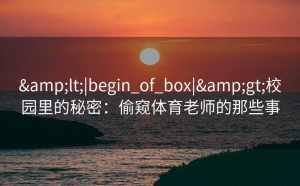 &lt;|begin_of_box|&gt;校园里的秘密：偷窥体育老师的那些事