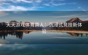天天游戏体育真人：沉浸式竞技新体验