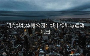 明光城北体育公园：城市绿肺与运动乐园